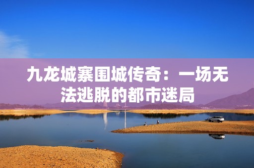 九龙城寨围城传奇：一场无法逃脱的都市迷局