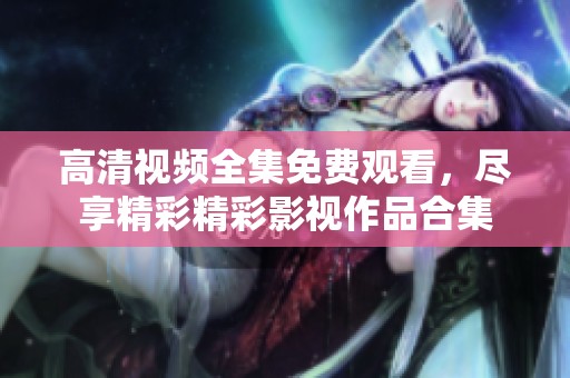 高清视频全集免费观看，尽享精彩精彩影视作品合集