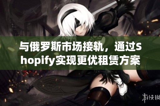 与俄罗斯市场接轨，通过Shopify实现更优租赁方案
