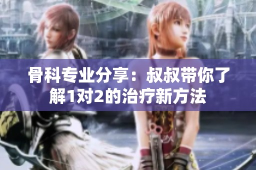 骨科专业分享：叔叔带你了解1对2的治疗新方法
