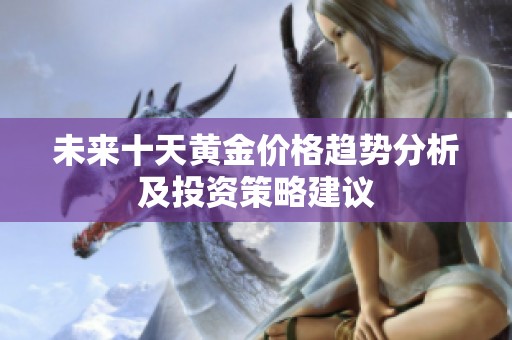 未来十天黄金价格趋势分析及投资策略建议