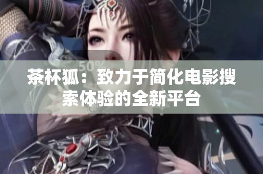 茶杯狐：致力于简化电影搜索体验的全新平台