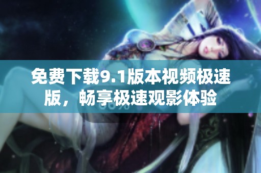 免费下载9.1版本视频极速版，畅享极速观影体验