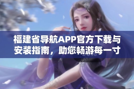 福建省导航APP官方下载与安装指南，助您畅游每一寸土地