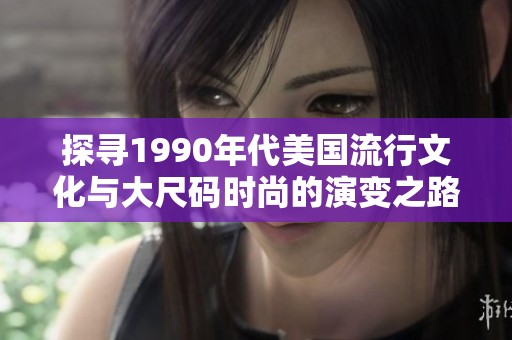 探寻1990年代美国流行文化与大尺码时尚的演变之路