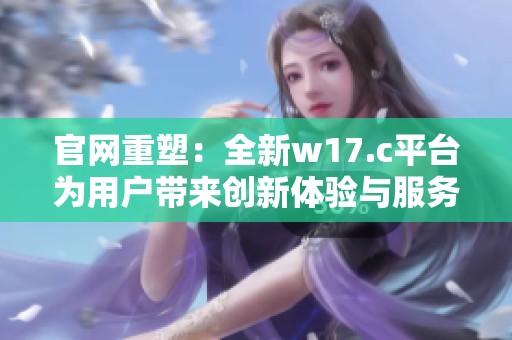 官网重塑：全新w17.c平台为用户带来创新体验与服务提升