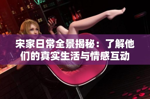 宋家日常全景揭秘：了解他们的真实生活与情感互动