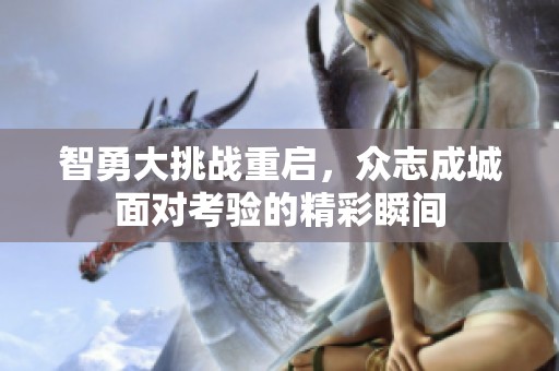 智勇大挑战重启，众志成城面对考验的精彩瞬间