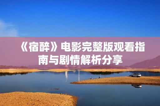 《宿醉》电影完整版观看指南与剧情解析分享