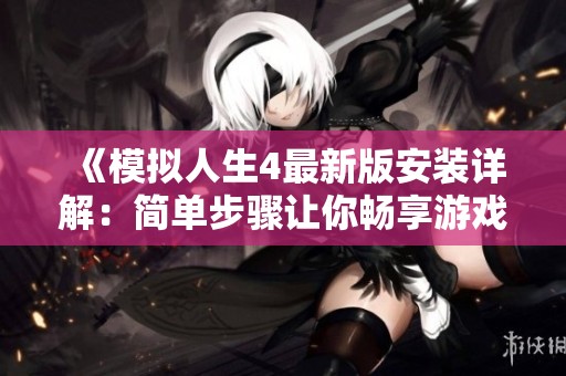 《模拟人生4最新版安装详解：简单步骤让你畅享游戏乐趣》