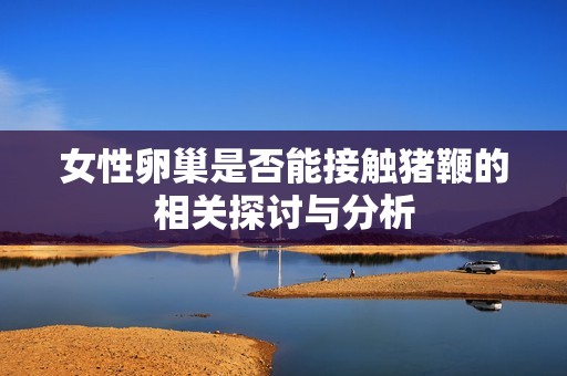 女性卵巢是否能接触猪鞭的相关探讨与分析