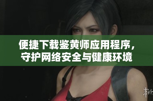 便捷下载鉴黄师应用程序，守护网络安全与健康环境