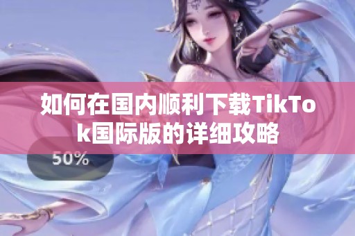 如何在国内顺利下载TikTok国际版的详细攻略