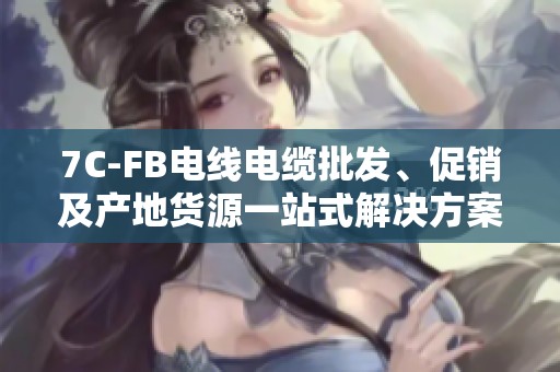 7C-FB电线电缆批发、促销及产地货源一站式解决方案