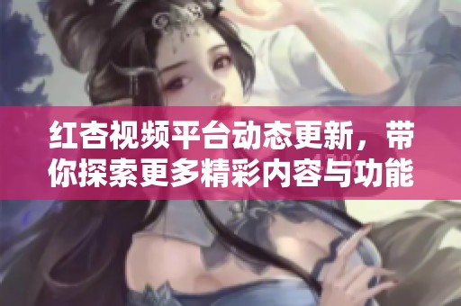 红杏视频平台动态更新，带你探索更多精彩内容与功能
