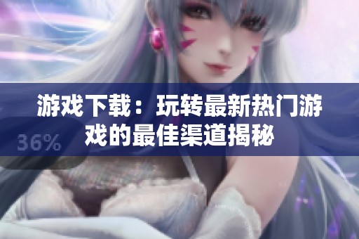 游戏下载：玩转最新热门游戏的最佳渠道揭秘