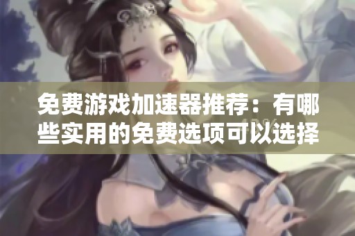 免费游戏加速器推荐：有哪些实用的免费选项可以选择