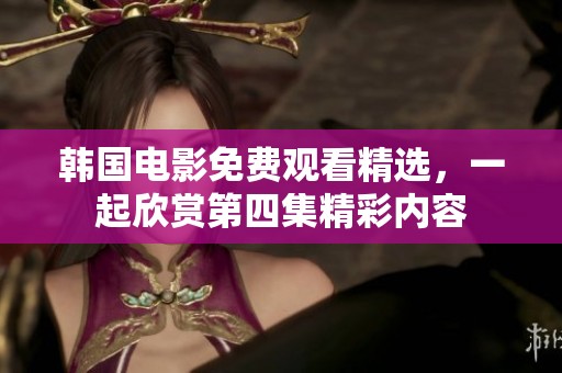 韩国电影免费观看精选，一起欣赏第四集精彩内容