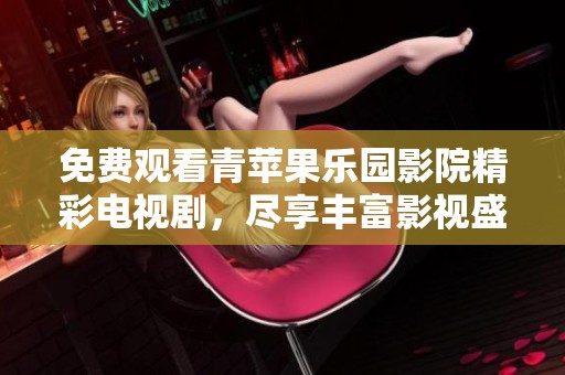免费观看青苹果乐园影院精彩电视剧，尽享丰富影视盛宴