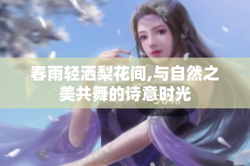 春雨轻洒梨花间,与自然之美共舞的诗意时光