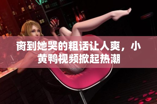脔到她哭的粗话让人爽，小黄鸭视频掀起热潮