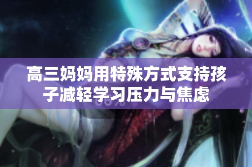 高三妈妈用特殊方式支持孩子减轻学习压力与焦虑