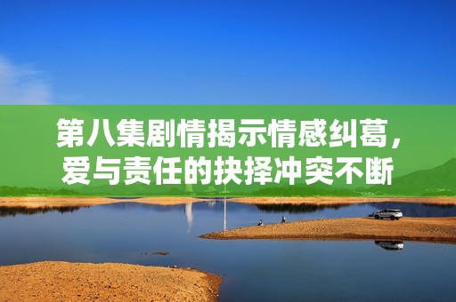第八集剧情揭示情感纠葛，爱与责任的抉择冲突不断