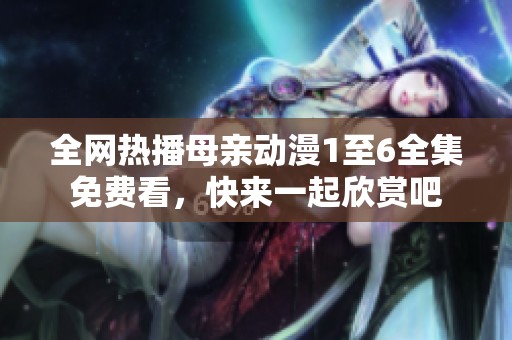 全网热播母亲动漫1至6全集免费看，快来一起欣赏吧