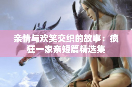 亲情与欢笑交织的故事：疯狂一家亲短篇精选集