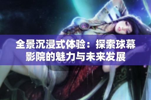 全景沉浸式体验：探索球幕影院的魅力与未来发展