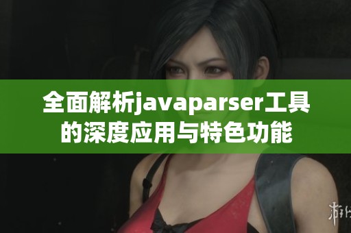 全面解析javaparser工具的深度应用与特色功能