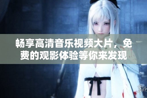 畅享高清音乐视频大片，免费的观影体验等你来发现