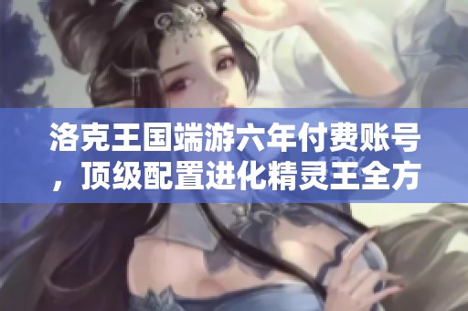 洛克王国端游六年付费账号，顶级配置进化精灵王全方位解析
