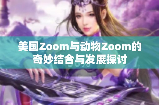 美国Zoom与动物Zoom的奇妙结合与发展探讨