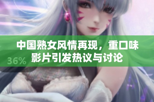 中国熟女风情再现，重口味影片引发热议与讨论