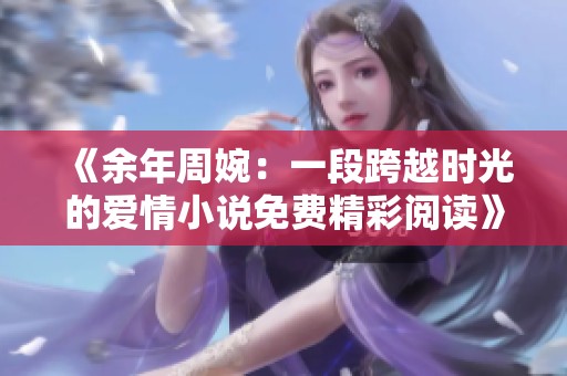 《余年周婉：一段跨越时光的爱情小说免费精彩阅读》