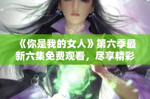 《你是我的女人》第六季最新六集免费观看，尽享精彩剧情！