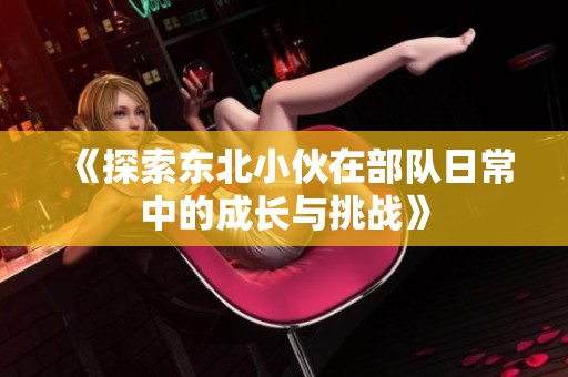 《探索东北小伙在部队日常中的成长与挑战》