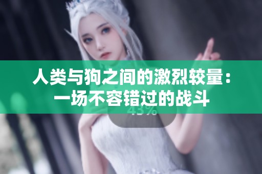 人类与狗之间的激烈较量：一场不容错过的战斗