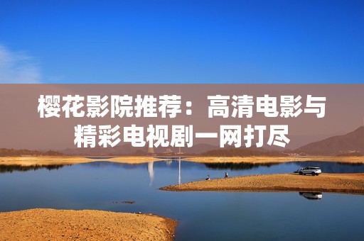 樱花影院推荐：高清电影与精彩电视剧一网打尽