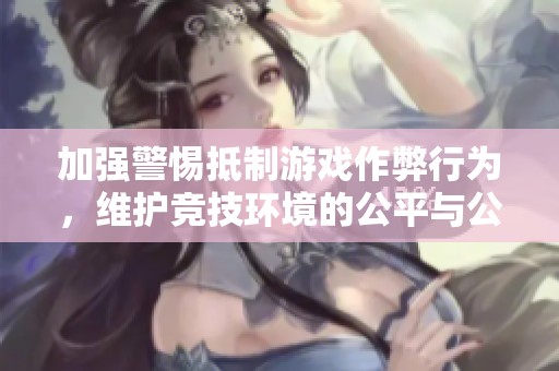 加强警惕抵制游戏作弊行为，维护竞技环境的公平与公正