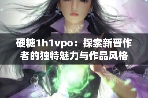 硬糖1h1vpo：探索新晋作者的独特魅力与作品风格