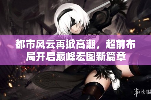 都市风云再掀高潮，超前布局开启巅峰宏图新篇章
