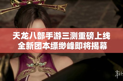 天龙八部手游三测重磅上线 全新团本缥缈峰即将揭幕