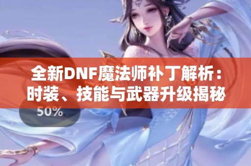 全新DNF魔法师补丁解析：时装、技能与武器升级揭秘