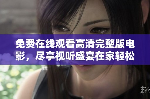 免费在线观看高清完整版电影，尽享视听盛宴在家轻松享受