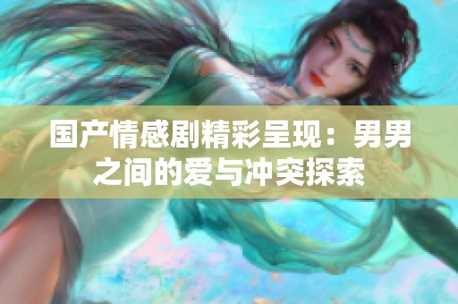 国产情感剧精彩呈现：男男之间的爱与冲突探索