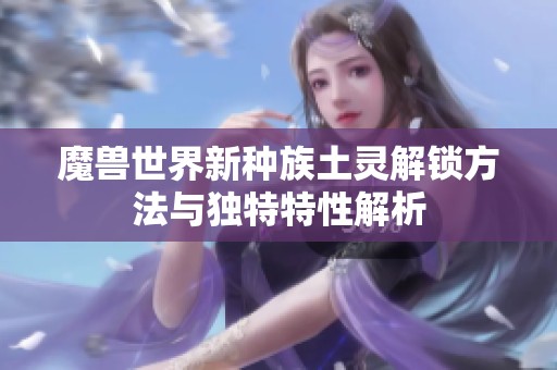 魔兽世界新种族土灵解锁方法与独特特性解析
