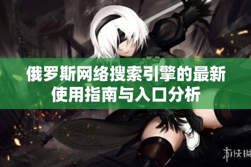 俄罗斯网络搜索引擎的最新使用指南与入口分析