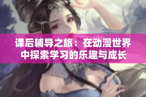 课后辅导之旅：在动漫世界中探索学习的乐趣与成长